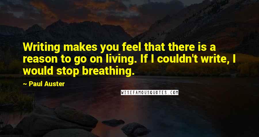 Paul Auster Quotes: Writing makes you feel that there is a reason to go on living. If I couldn't write, I would stop breathing.