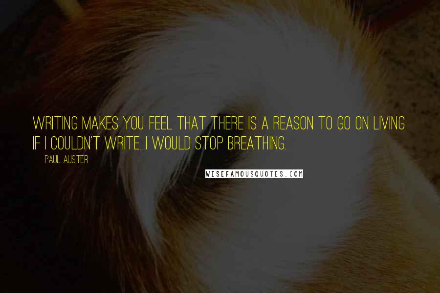 Paul Auster Quotes: Writing makes you feel that there is a reason to go on living. If I couldn't write, I would stop breathing.