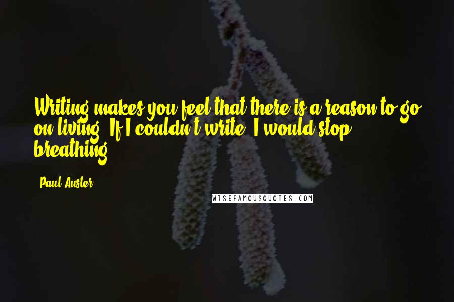 Paul Auster Quotes: Writing makes you feel that there is a reason to go on living. If I couldn't write, I would stop breathing.