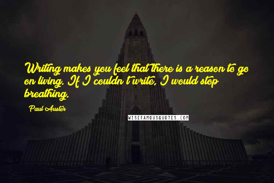 Paul Auster Quotes: Writing makes you feel that there is a reason to go on living. If I couldn't write, I would stop breathing.