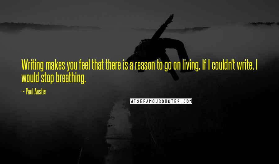 Paul Auster Quotes: Writing makes you feel that there is a reason to go on living. If I couldn't write, I would stop breathing.