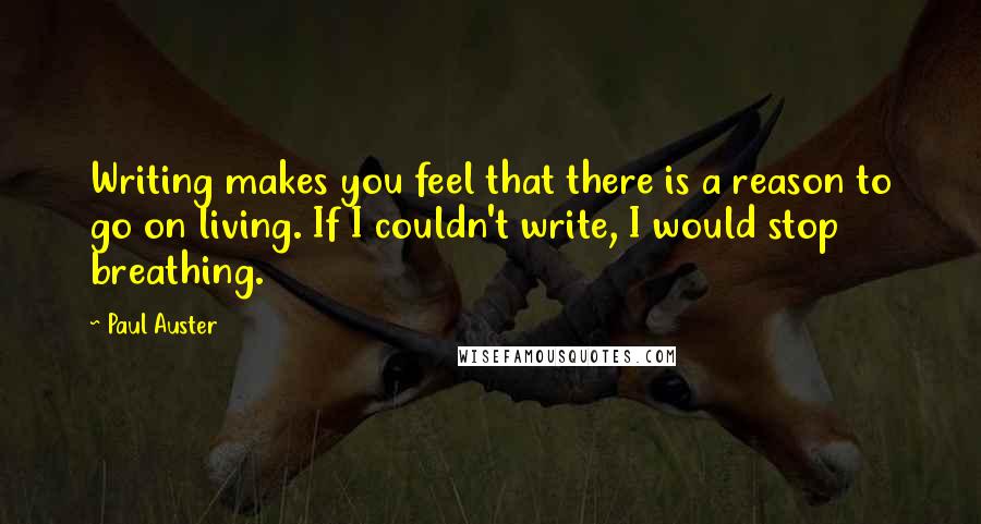 Paul Auster Quotes: Writing makes you feel that there is a reason to go on living. If I couldn't write, I would stop breathing.