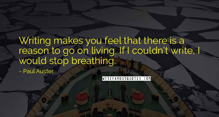 Paul Auster Quotes: Writing makes you feel that there is a reason to go on living. If I couldn't write, I would stop breathing.