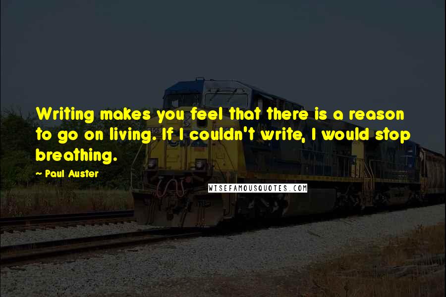 Paul Auster Quotes: Writing makes you feel that there is a reason to go on living. If I couldn't write, I would stop breathing.