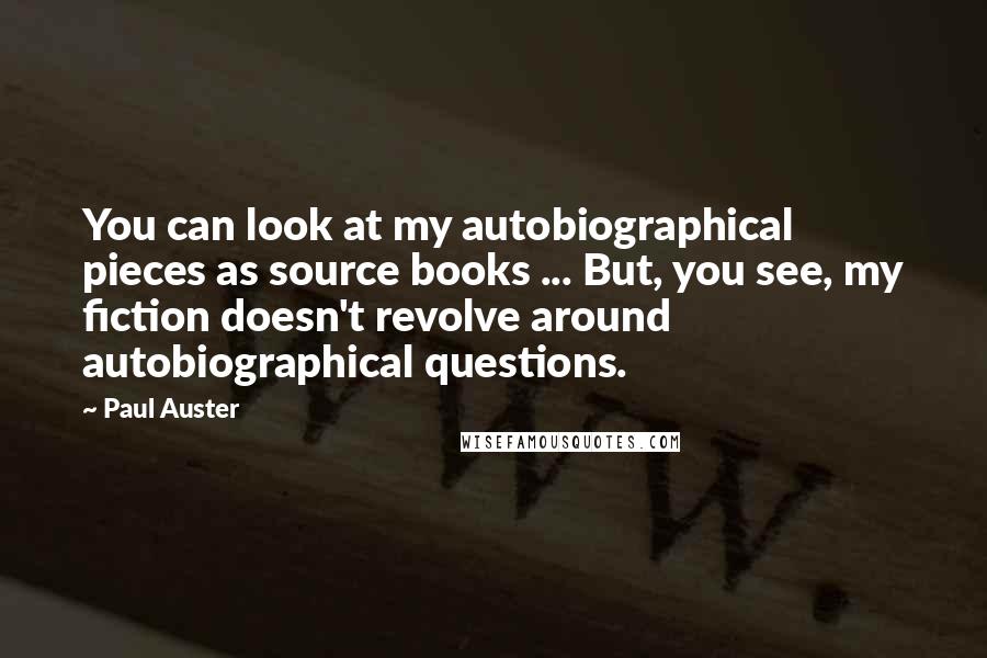 Paul Auster Quotes: You can look at my autobiographical pieces as source books ... But, you see, my fiction doesn't revolve around autobiographical questions.