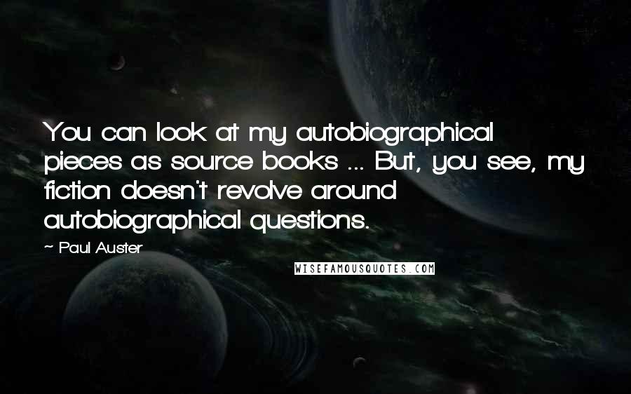 Paul Auster Quotes: You can look at my autobiographical pieces as source books ... But, you see, my fiction doesn't revolve around autobiographical questions.