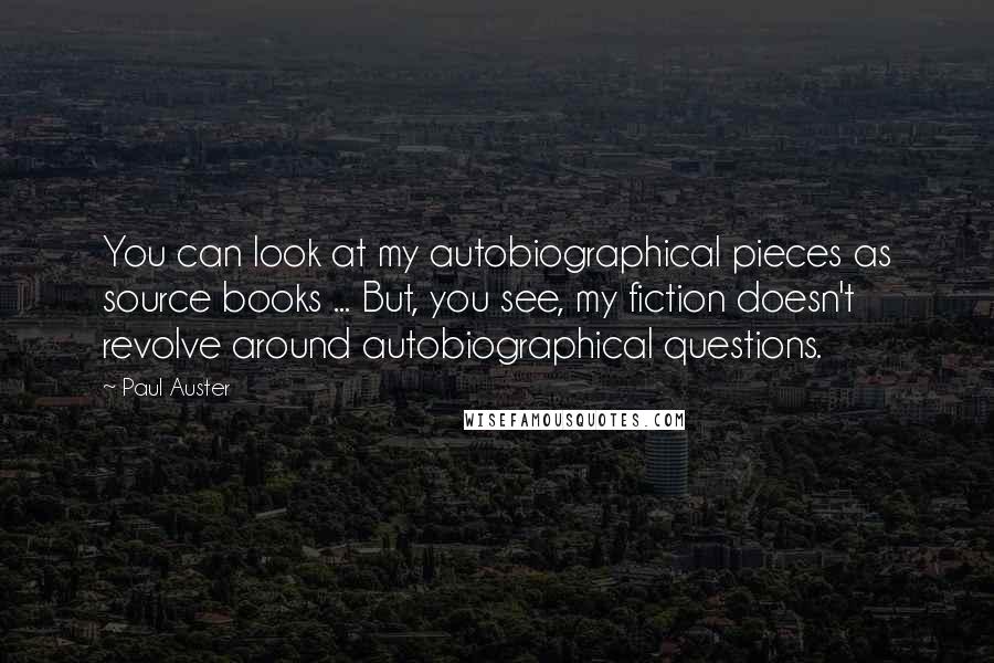 Paul Auster Quotes: You can look at my autobiographical pieces as source books ... But, you see, my fiction doesn't revolve around autobiographical questions.