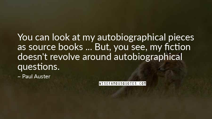 Paul Auster Quotes: You can look at my autobiographical pieces as source books ... But, you see, my fiction doesn't revolve around autobiographical questions.