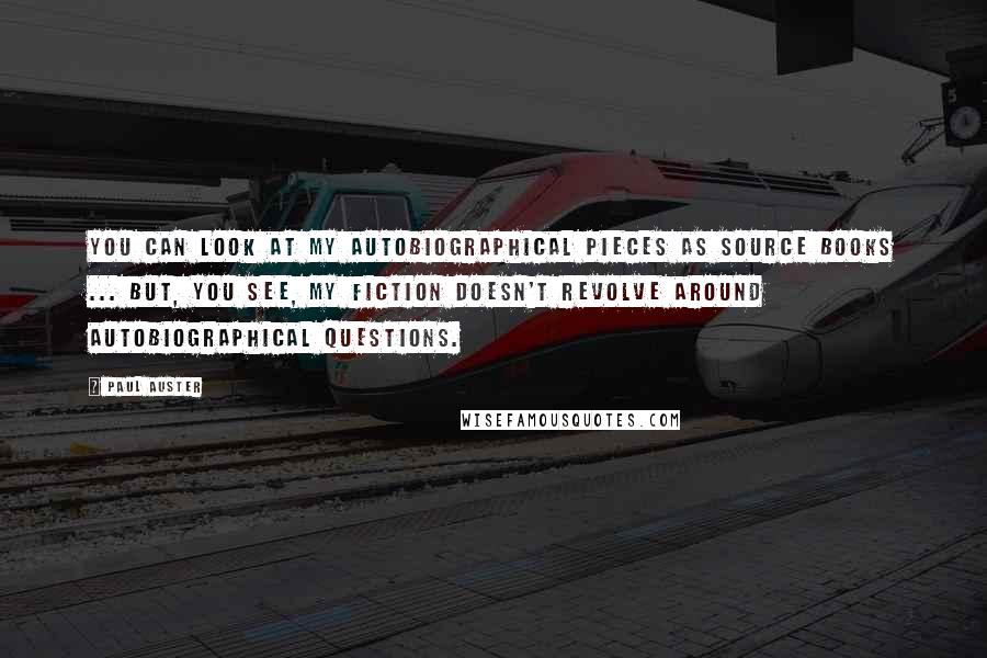 Paul Auster Quotes: You can look at my autobiographical pieces as source books ... But, you see, my fiction doesn't revolve around autobiographical questions.