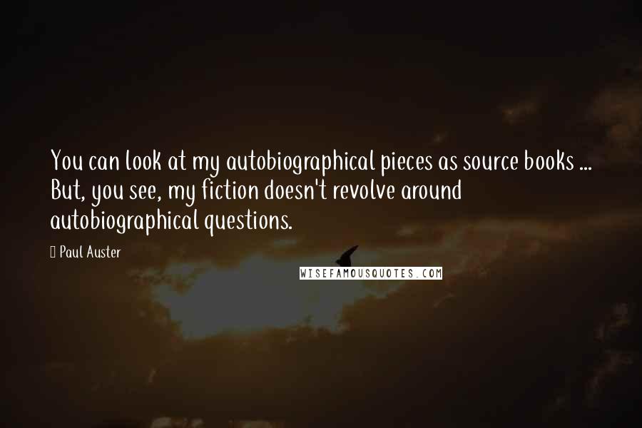 Paul Auster Quotes: You can look at my autobiographical pieces as source books ... But, you see, my fiction doesn't revolve around autobiographical questions.