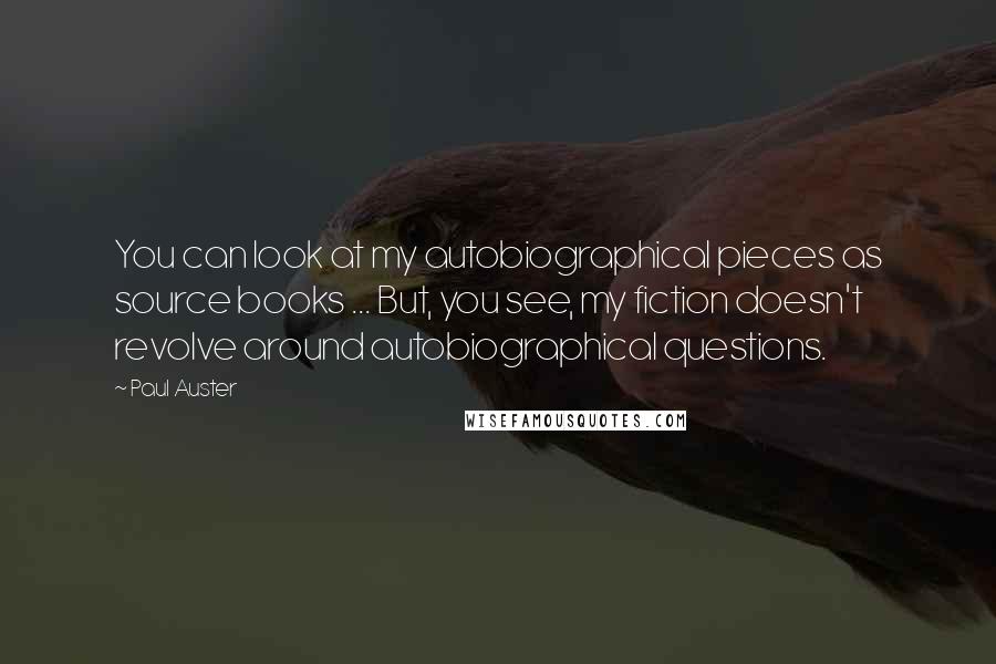 Paul Auster Quotes: You can look at my autobiographical pieces as source books ... But, you see, my fiction doesn't revolve around autobiographical questions.