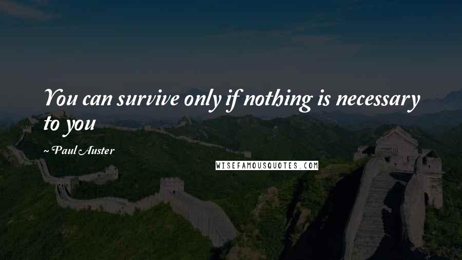 Paul Auster Quotes: You can survive only if nothing is necessary to you