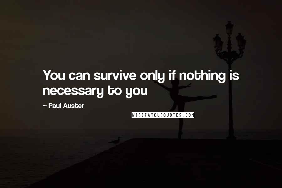 Paul Auster Quotes: You can survive only if nothing is necessary to you