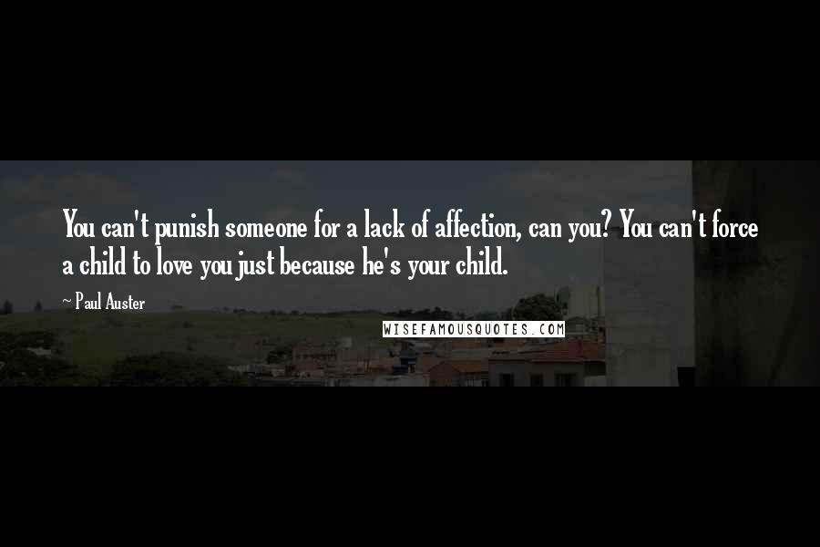 Paul Auster Quotes: You can't punish someone for a lack of affection, can you? You can't force a child to love you just because he's your child.