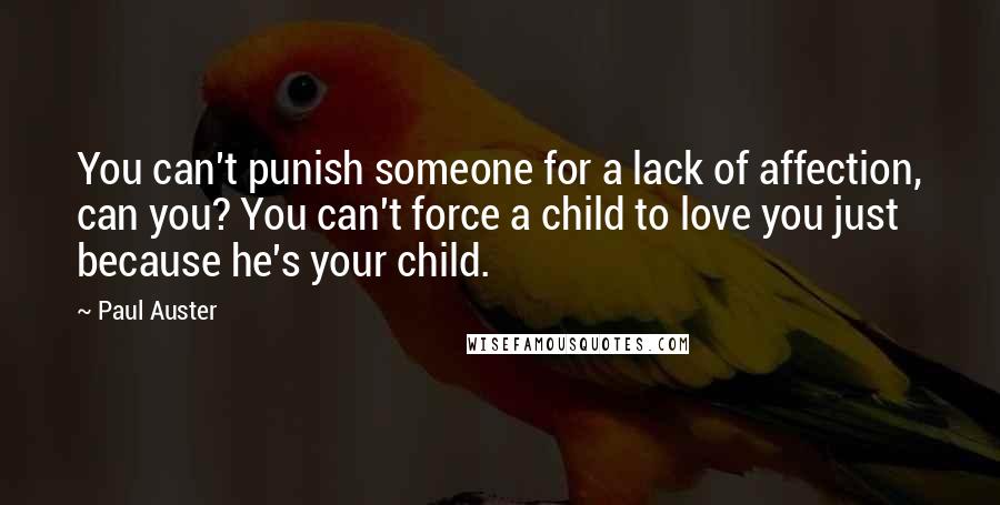 Paul Auster Quotes: You can't punish someone for a lack of affection, can you? You can't force a child to love you just because he's your child.