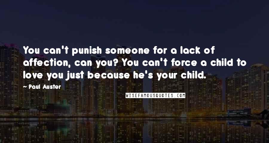 Paul Auster Quotes: You can't punish someone for a lack of affection, can you? You can't force a child to love you just because he's your child.