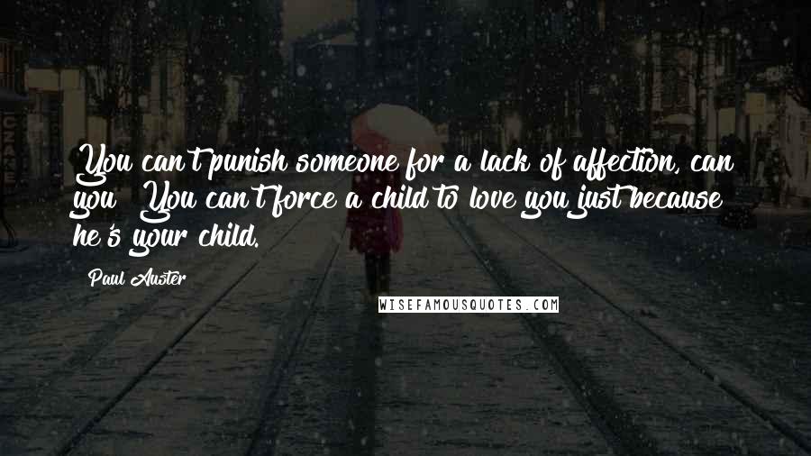 Paul Auster Quotes: You can't punish someone for a lack of affection, can you? You can't force a child to love you just because he's your child.