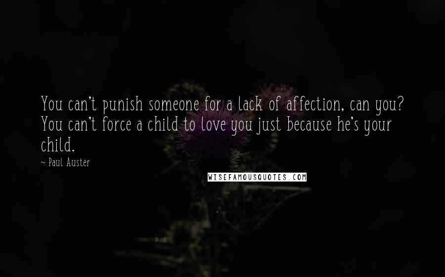 Paul Auster Quotes: You can't punish someone for a lack of affection, can you? You can't force a child to love you just because he's your child.