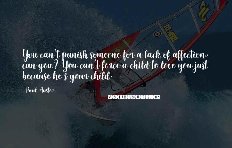 Paul Auster Quotes: You can't punish someone for a lack of affection, can you? You can't force a child to love you just because he's your child.