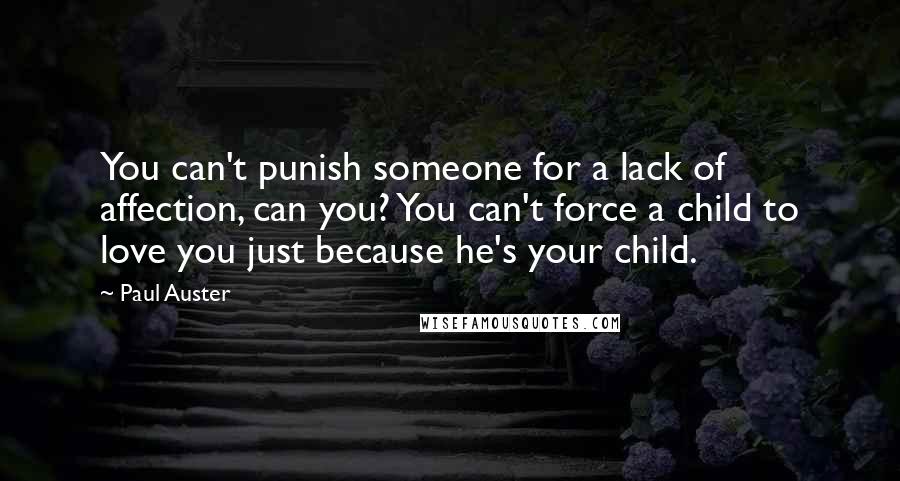 Paul Auster Quotes: You can't punish someone for a lack of affection, can you? You can't force a child to love you just because he's your child.