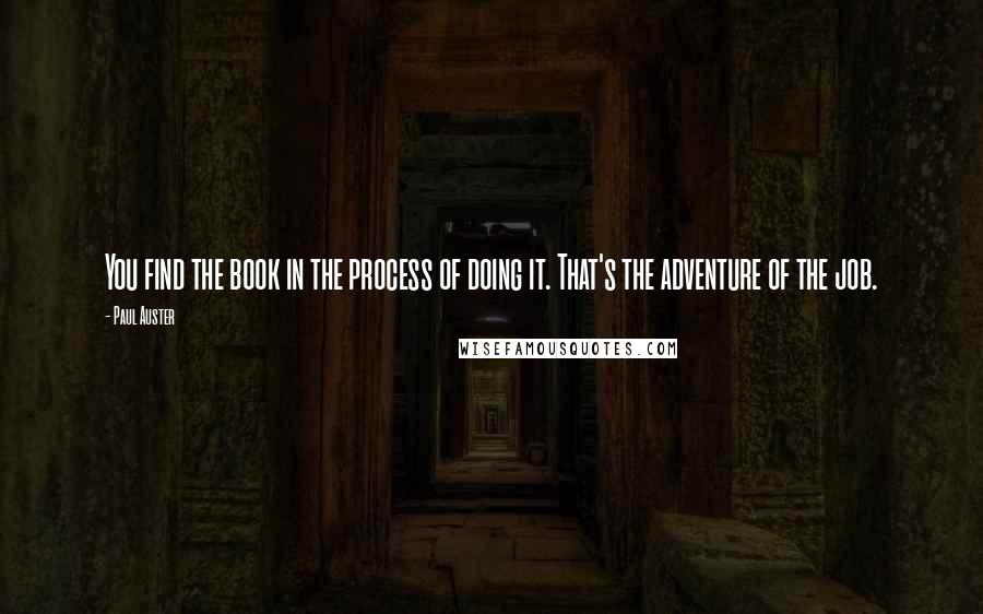 Paul Auster Quotes: You find the book in the process of doing it. That's the adventure of the job.