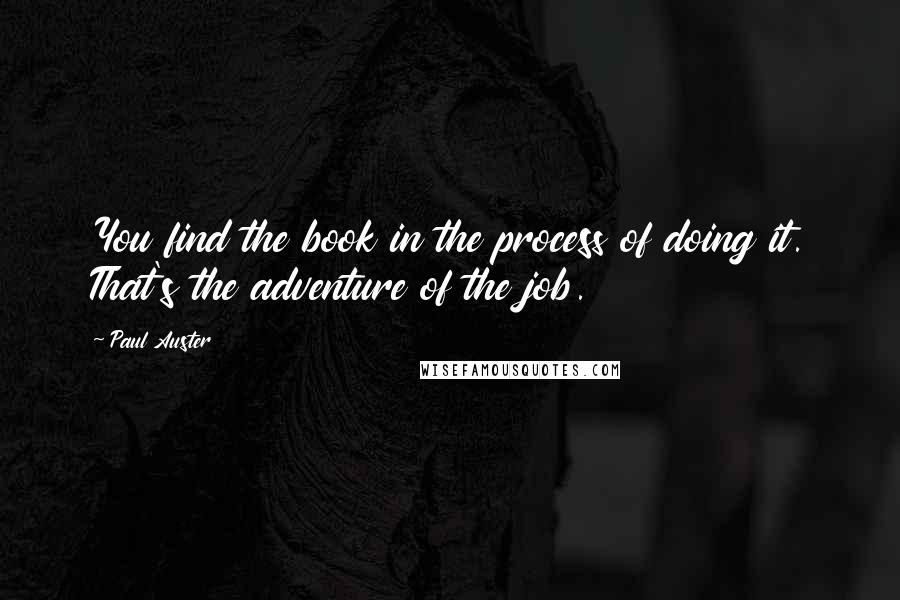 Paul Auster Quotes: You find the book in the process of doing it. That's the adventure of the job.