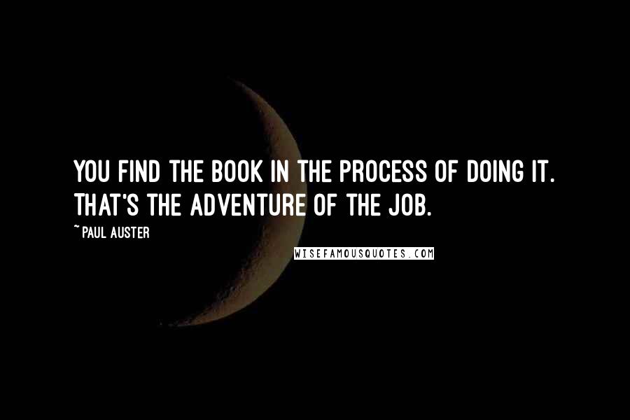 Paul Auster Quotes: You find the book in the process of doing it. That's the adventure of the job.