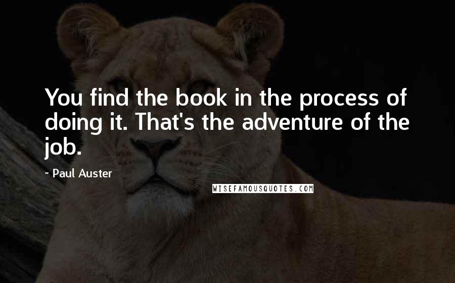 Paul Auster Quotes: You find the book in the process of doing it. That's the adventure of the job.