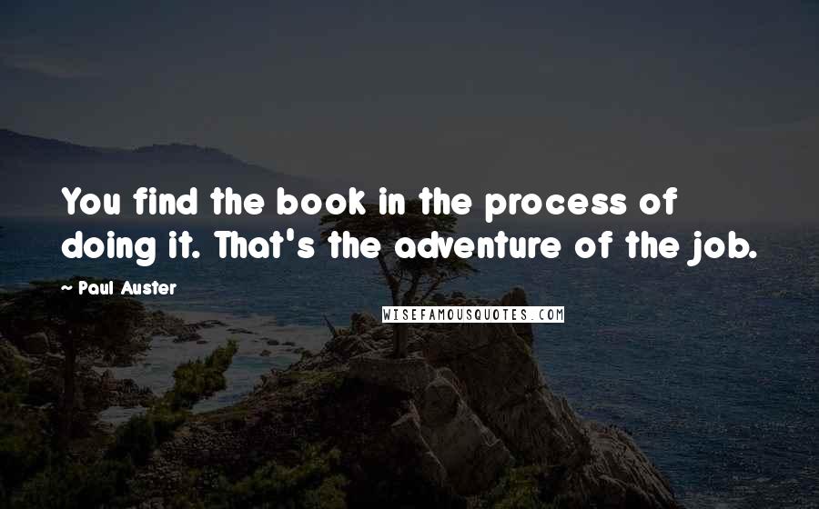 Paul Auster Quotes: You find the book in the process of doing it. That's the adventure of the job.