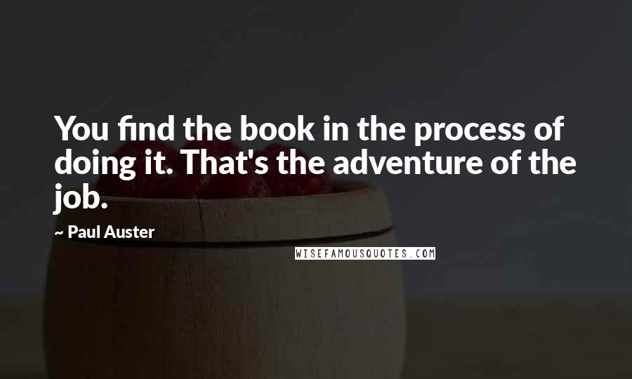 Paul Auster Quotes: You find the book in the process of doing it. That's the adventure of the job.