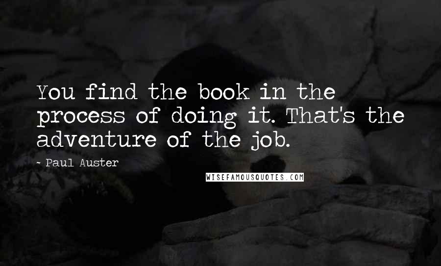 Paul Auster Quotes: You find the book in the process of doing it. That's the adventure of the job.
