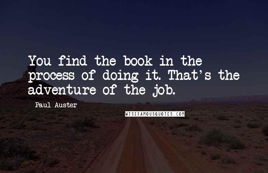 Paul Auster Quotes: You find the book in the process of doing it. That's the adventure of the job.