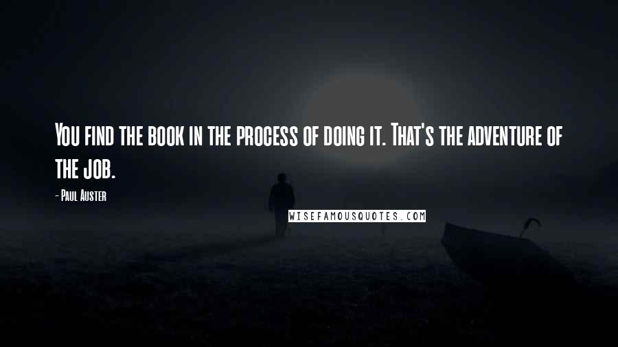 Paul Auster Quotes: You find the book in the process of doing it. That's the adventure of the job.