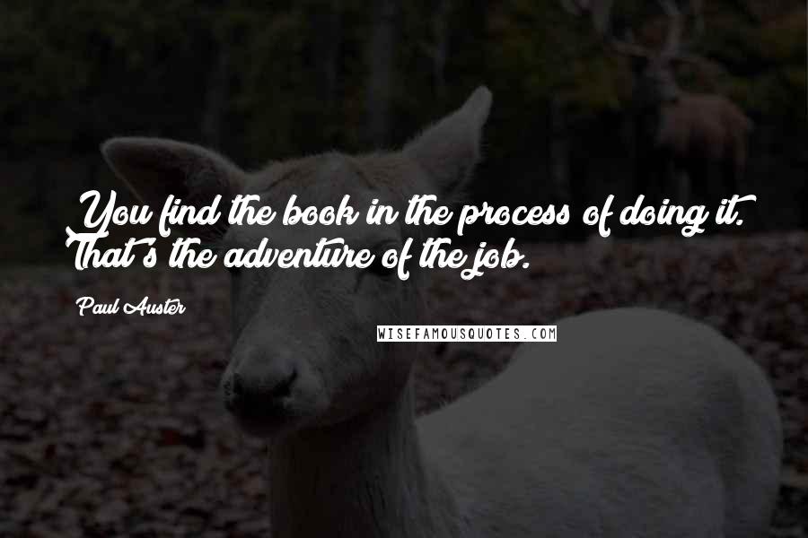 Paul Auster Quotes: You find the book in the process of doing it. That's the adventure of the job.