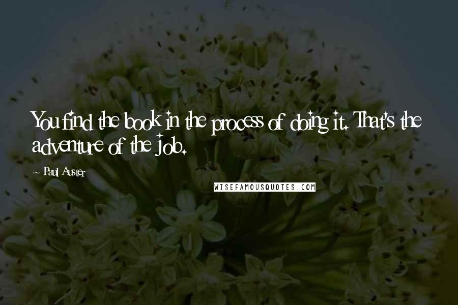Paul Auster Quotes: You find the book in the process of doing it. That's the adventure of the job.