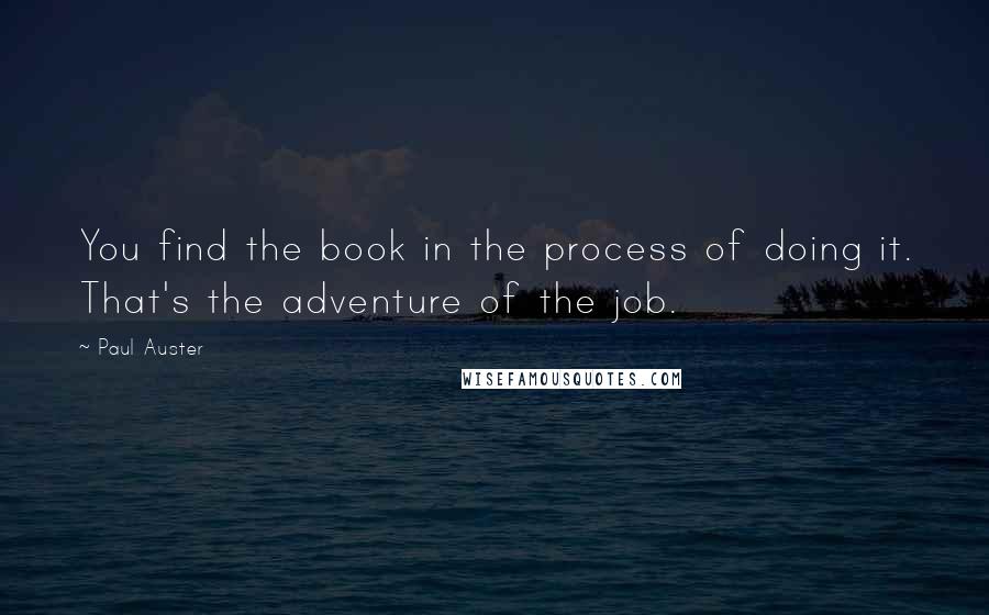 Paul Auster Quotes: You find the book in the process of doing it. That's the adventure of the job.