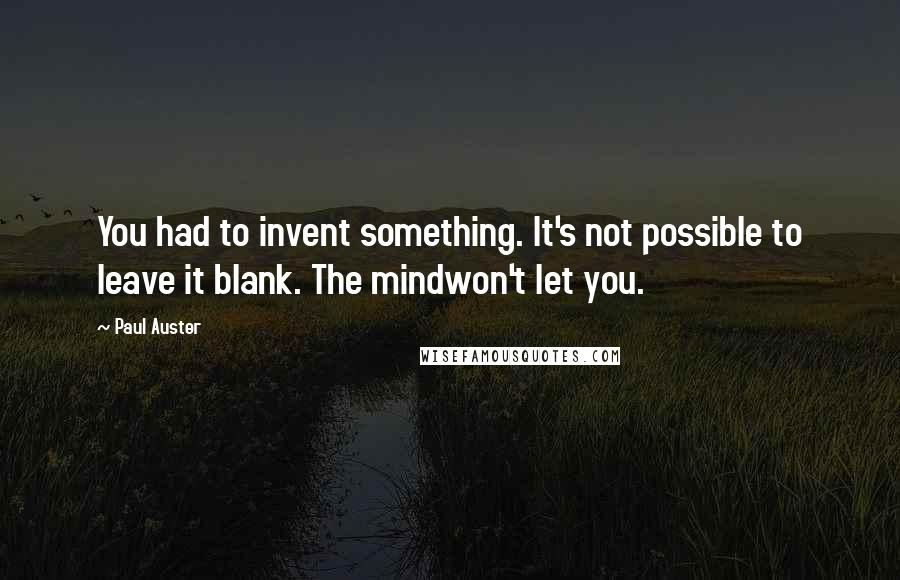 Paul Auster Quotes: You had to invent something. It's not possible to leave it blank. The mindwon't let you.