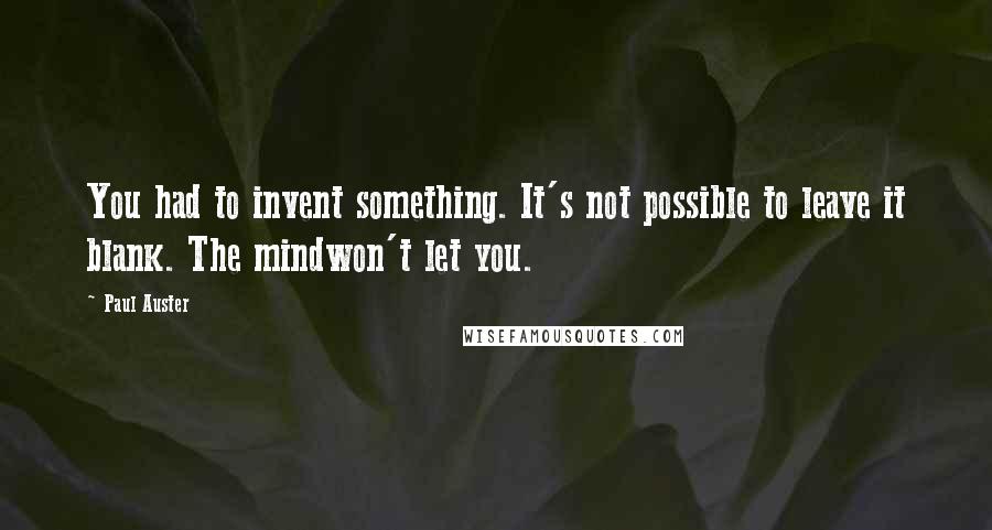 Paul Auster Quotes: You had to invent something. It's not possible to leave it blank. The mindwon't let you.