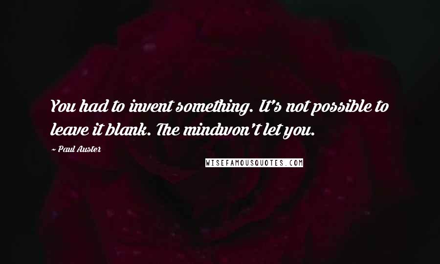 Paul Auster Quotes: You had to invent something. It's not possible to leave it blank. The mindwon't let you.