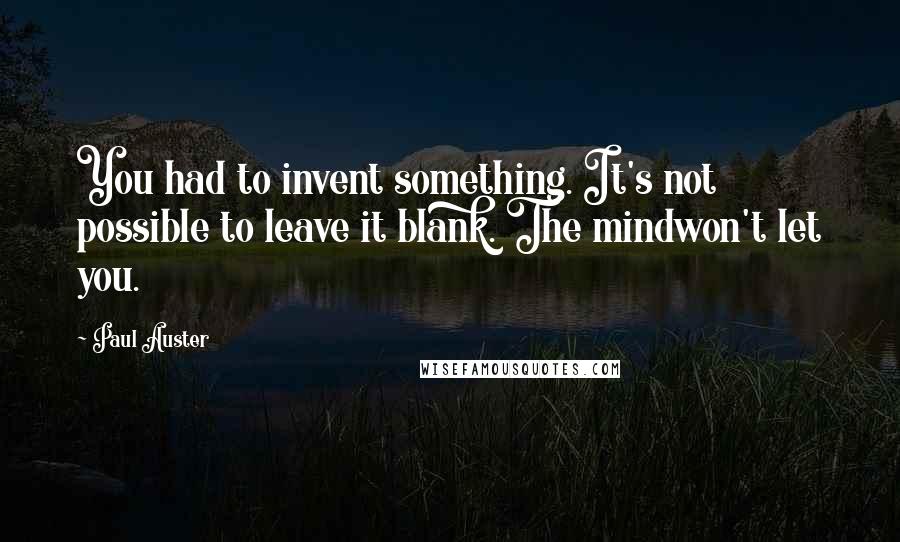 Paul Auster Quotes: You had to invent something. It's not possible to leave it blank. The mindwon't let you.