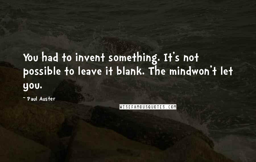 Paul Auster Quotes: You had to invent something. It's not possible to leave it blank. The mindwon't let you.