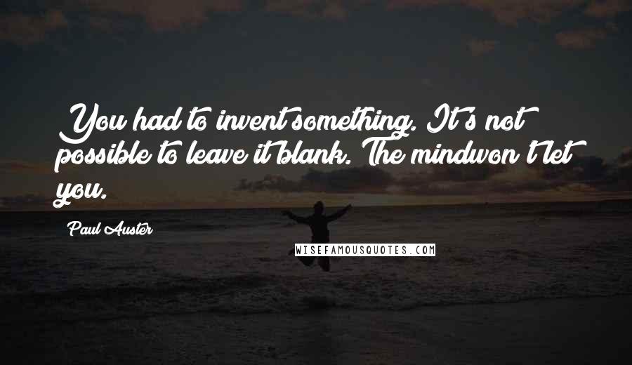 Paul Auster Quotes: You had to invent something. It's not possible to leave it blank. The mindwon't let you.