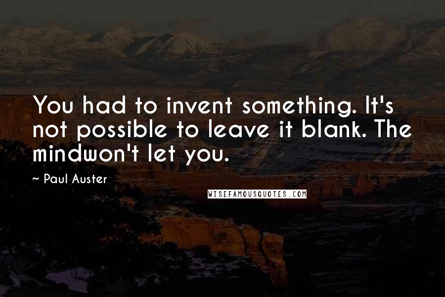 Paul Auster Quotes: You had to invent something. It's not possible to leave it blank. The mindwon't let you.