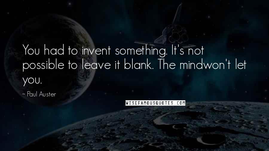 Paul Auster Quotes: You had to invent something. It's not possible to leave it blank. The mindwon't let you.