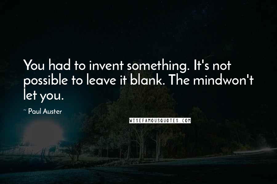 Paul Auster Quotes: You had to invent something. It's not possible to leave it blank. The mindwon't let you.