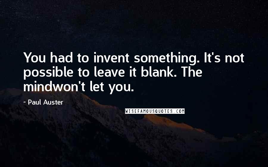 Paul Auster Quotes: You had to invent something. It's not possible to leave it blank. The mindwon't let you.