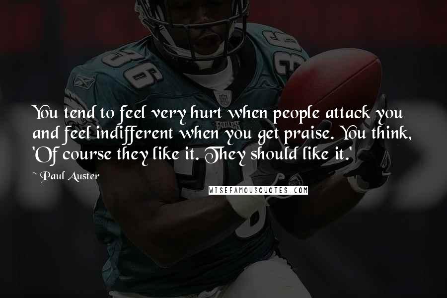 Paul Auster Quotes: You tend to feel very hurt when people attack you and feel indifferent when you get praise. You think, 'Of course they like it. They should like it.'