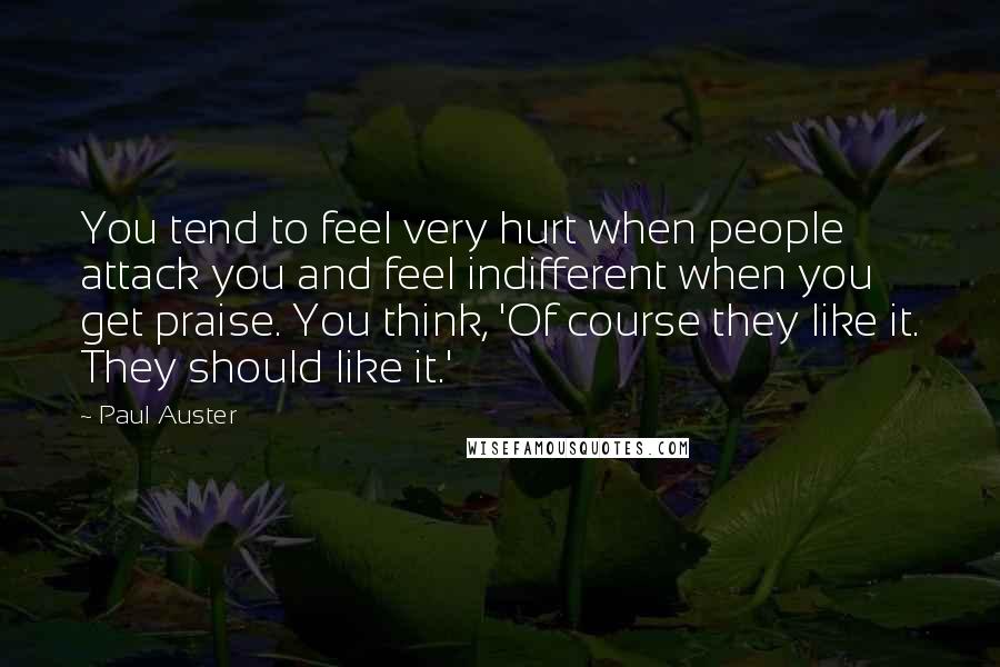 Paul Auster Quotes: You tend to feel very hurt when people attack you and feel indifferent when you get praise. You think, 'Of course they like it. They should like it.'