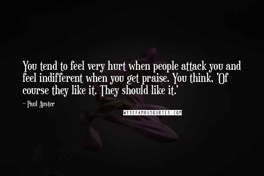 Paul Auster Quotes: You tend to feel very hurt when people attack you and feel indifferent when you get praise. You think, 'Of course they like it. They should like it.'