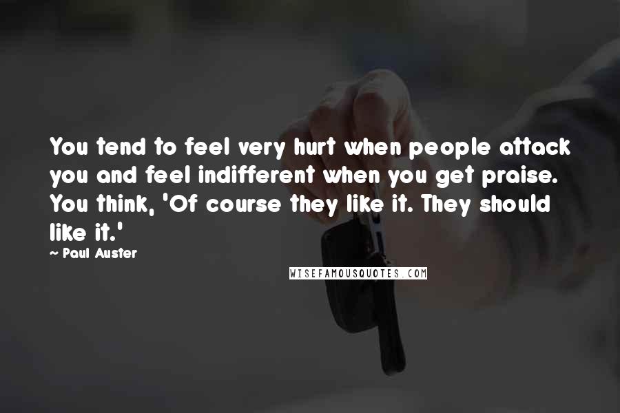 Paul Auster Quotes: You tend to feel very hurt when people attack you and feel indifferent when you get praise. You think, 'Of course they like it. They should like it.'